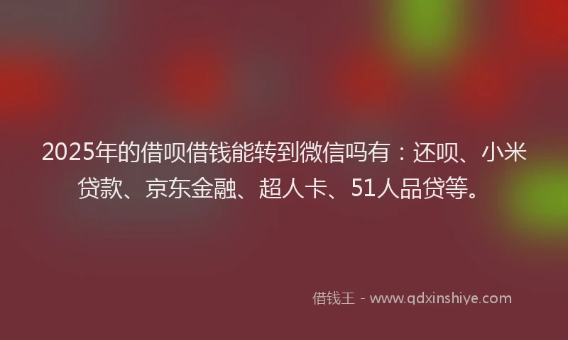 2025年的借呗借钱能转到微信吗有：还呗、小米贷款、京东金融、超人卡、51人品贷等。