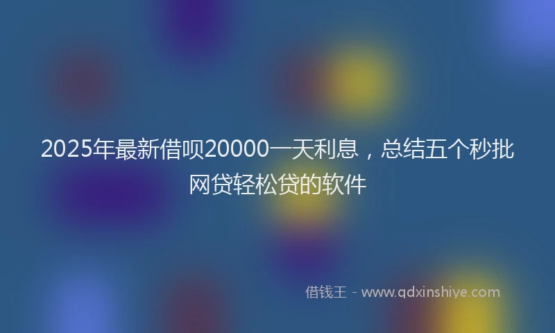 2025年最新借呗20000一天利息，总结五个秒批网贷轻松贷的软件