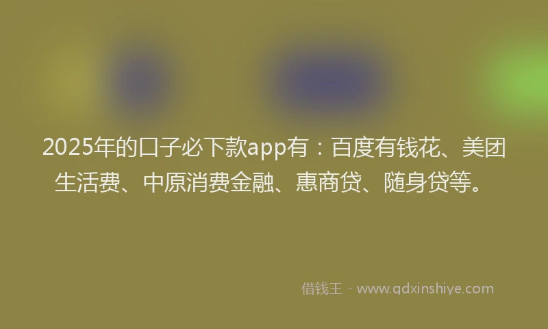 2025年的口子必下款app有：百度有钱花、美团生活费、中原消费金融、惠商贷、随身贷等。