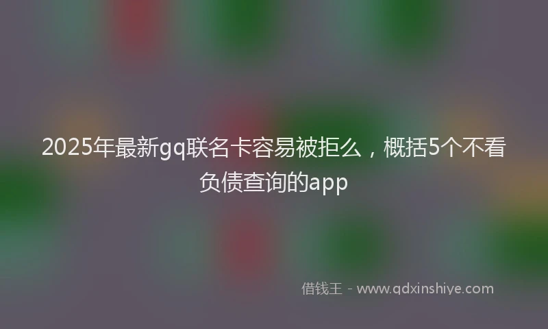 2025年最新gq联名卡容易被拒么，概括5个不看负债查询的app
