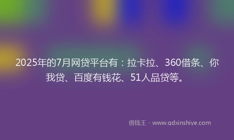 2025年的7月网贷平台有：拉卡拉、360借条、你我贷、百度有钱花、51人品贷等。