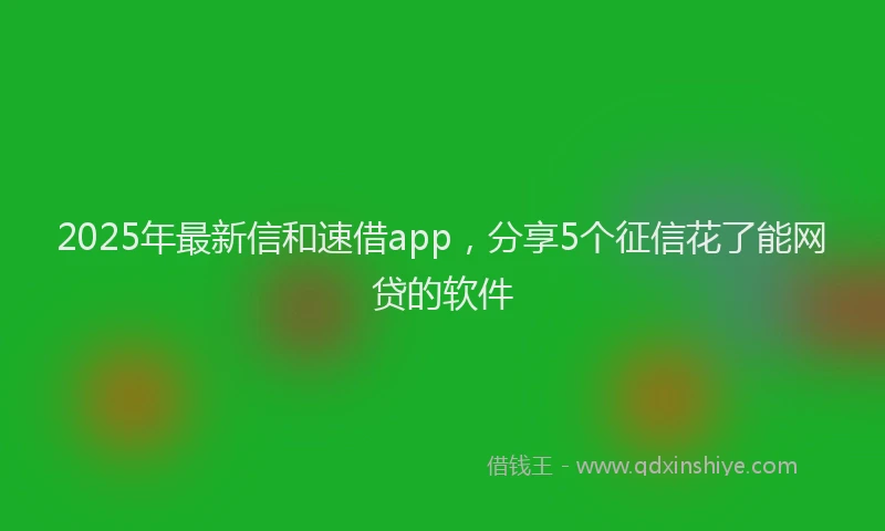2025年最新信和速借app，分享5个征信花了能网贷的软件