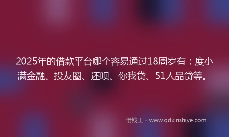 2025年的借款平台哪个容易通过18周岁有：度小满金融、投友圈、还呗、你我贷、51人品贷等。