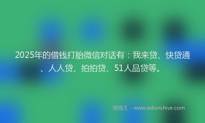 2025年的借钱打胎微信对话有：我来贷、快贷通、人人贷、拍拍贷、51人品贷等。