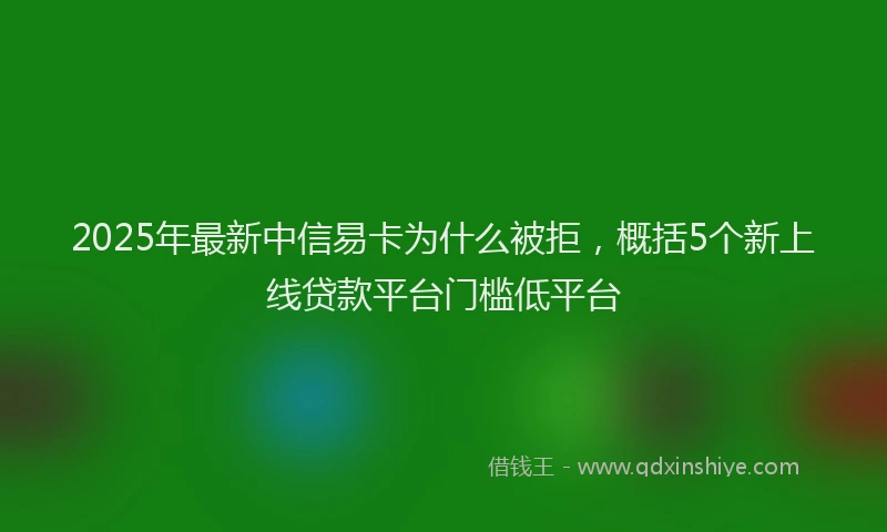 2025年最新中信易卡为什么被拒，概括5个新上线贷款平台门槛低平台