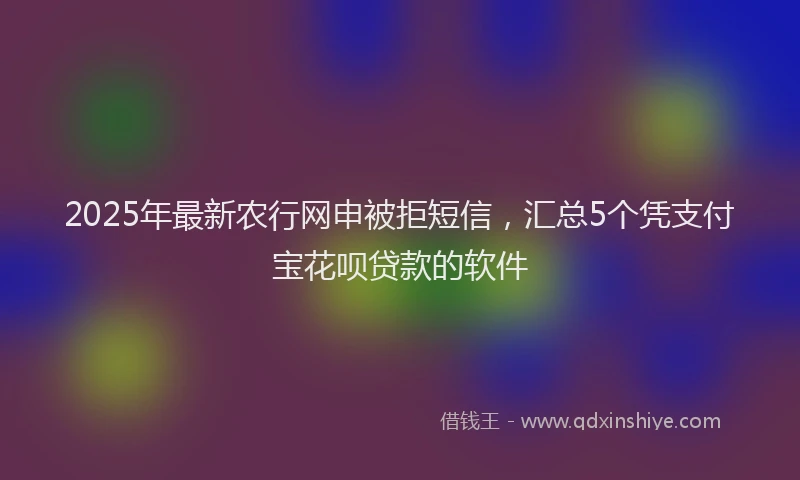 2025年最新农行网申被拒短信，汇总5个凭支付宝花呗贷款的软件
