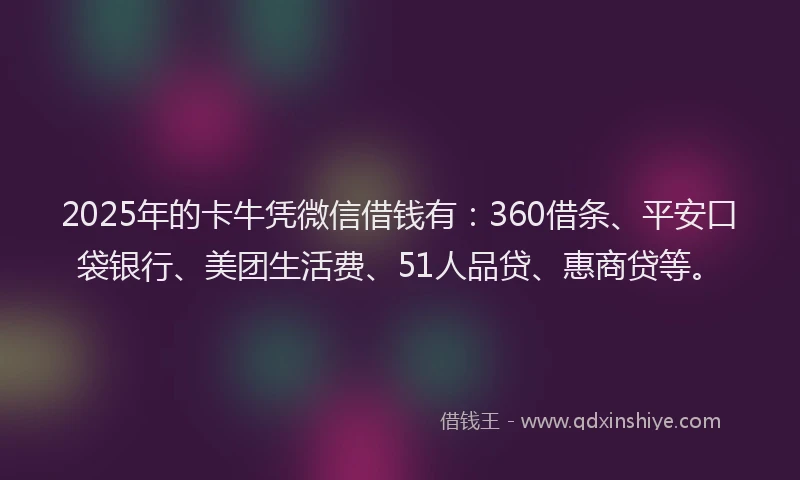 2025年的卡牛凭微信借钱有：360借条、平安口袋银行、美团生活费、51人品贷、惠商贷等。