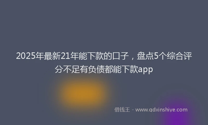 2025年最新21年能下款的口子，盘点5个综合评分不足有负债都能下款app