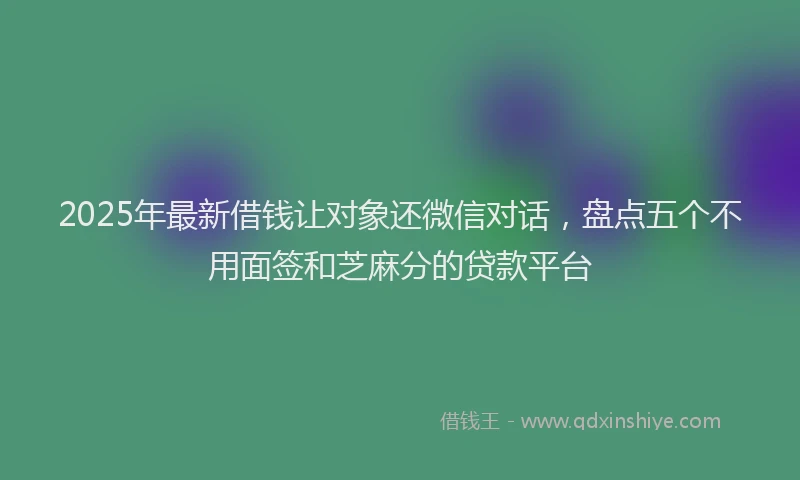 2025年最新借钱让对象还微信对话，盘点五个不用面签和芝麻分的贷款平台