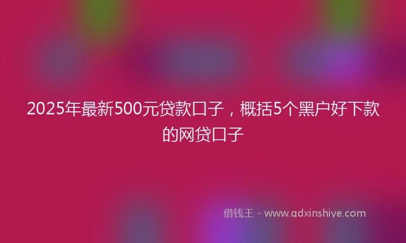2025年最新500元贷款口子，概括5个黑户好下款的网贷口子