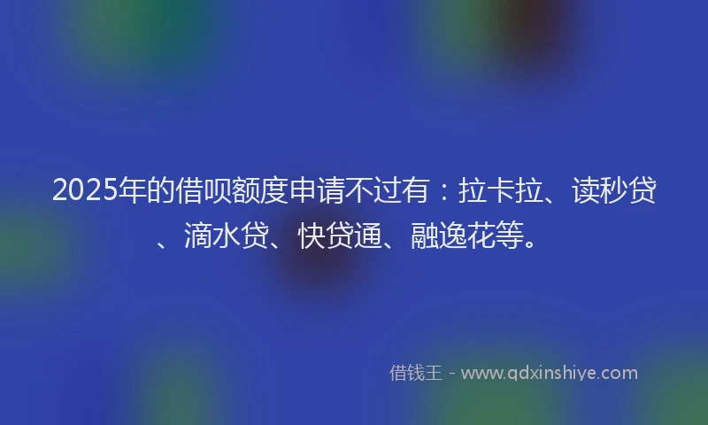 2025年的借呗额度申请不过有：拉卡拉、读秒贷、滴水贷、快贷通、融逸花等。
