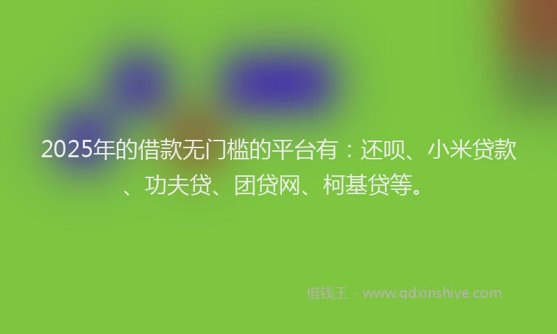 2025年的借款无门槛的平台有：还呗、小米贷款、功夫贷、团贷网、柯基贷等。