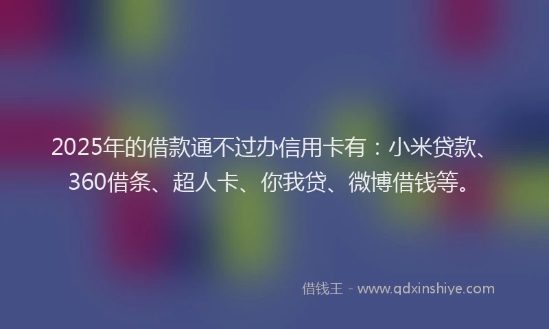 2025年的借款通不过办信用卡有：小米贷款、360借条、超人卡、你我贷、微博借钱等。