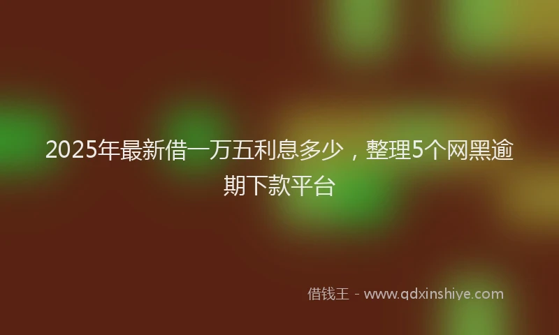 2025年最新借一万五利息多少，整理5个网黑逾期下款平台