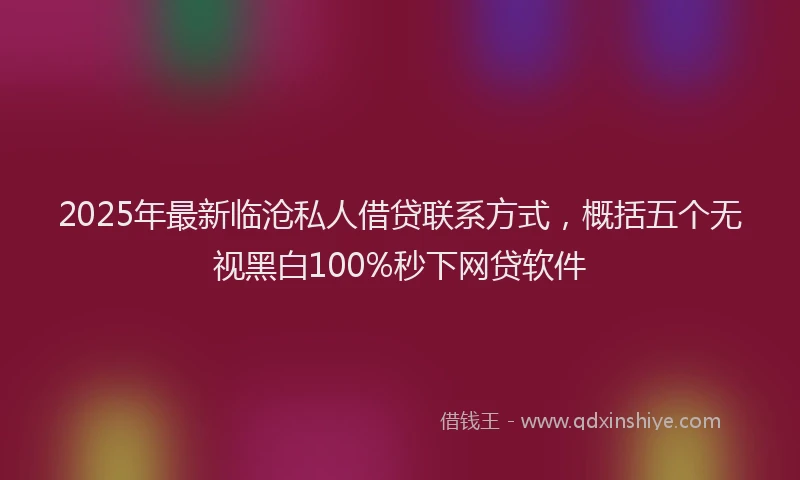 2025年最新临沧私人借贷联系方式，概括五个无视黑白100%秒下网贷软件