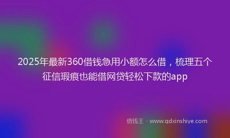 2025年最新360借钱急用小额怎么借，梳理五个征信瑕疵也能借网贷轻松下款的app
