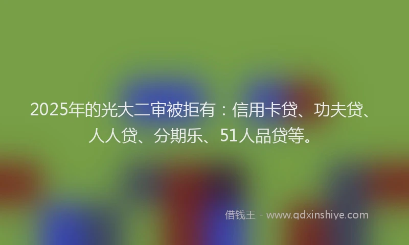 2025年的光大二审被拒有：信用卡贷、功夫贷、人人贷、分期乐、51人品贷等。