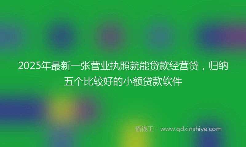 2025年最新一张营业执照就能贷款经营贷，归纳五个比较好的小额贷款软件