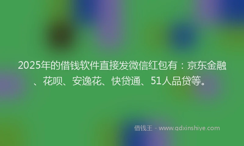2025年的借钱软件直接发微信红包有：京东金融、花呗、安逸花、快贷通、51人品贷等。