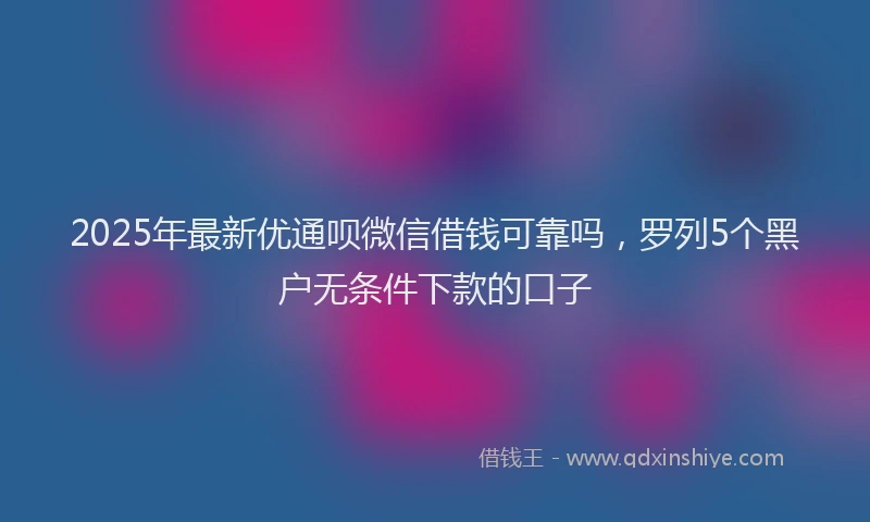 2025年最新优通呗微信借钱可靠吗，罗列5个黑户无条件下款的口子