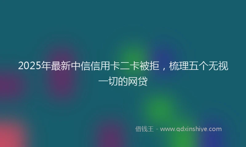 2025年最新中信信用卡二卡被拒，梳理五个无视一切的网贷