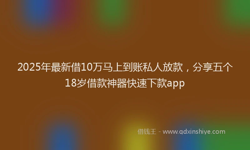 2025年最新借10万马上到账私人放款，分享五个18岁借款神器快速下款app