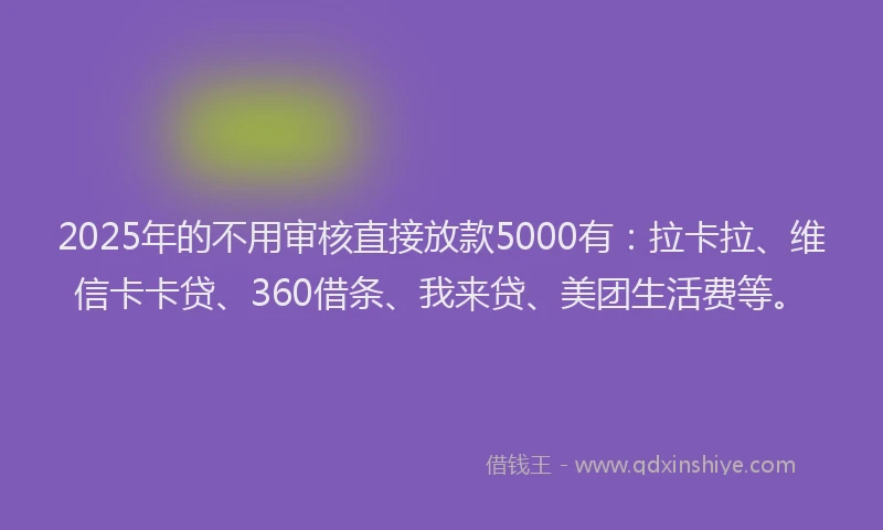 2025年的不用审核直接放款5000有：拉卡拉、维信卡卡贷、360借条、我来贷、美团生活费等。