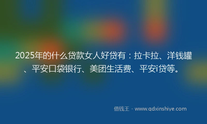 2025年的什么贷款女人好贷有：拉卡拉、洋钱罐、平安口袋银行、美团生活费、平安i贷等。