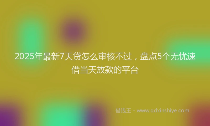 2025年最新7天贷怎么审核不过，盘点5个无忧速借当天放款的平台