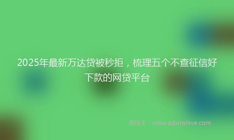 2025年最新万达贷被秒拒，梳理五个不查征信好下款的网贷平台