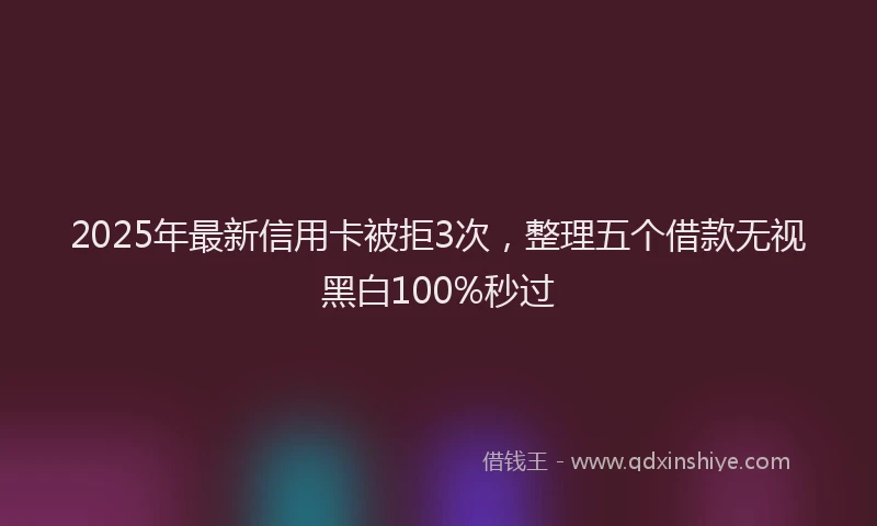 2025年最新信用卡被拒3次，整理五个借款无视黑白100%秒过