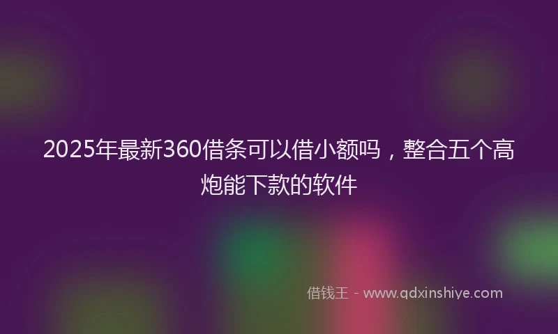 2025年最新360借条可以借小额吗，整合五个高炮能下款的软件
