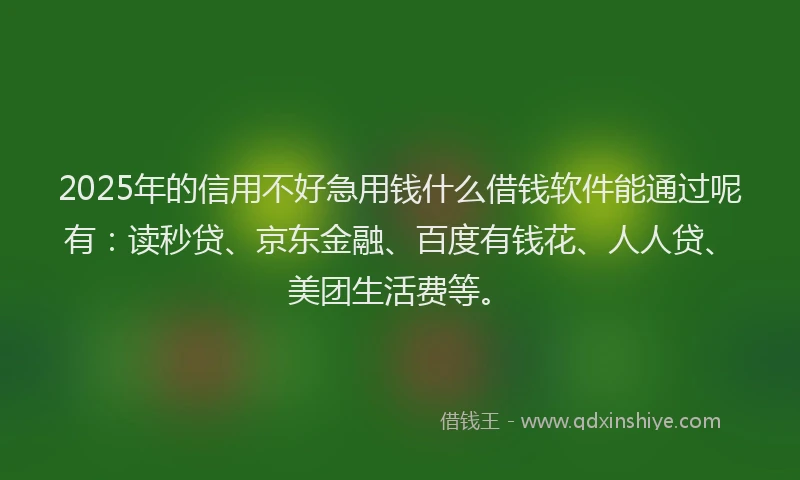 2025年的信用不好急用钱什么借钱软件能通过呢有：读秒贷、京东金融、百度有钱花、人人贷、美团生活费等。