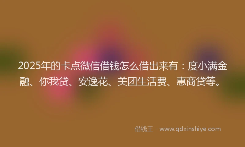 2025年的卡点微信借钱怎么借出来有：度小满金融、你我贷、安逸花、美团生活费、惠商贷等。