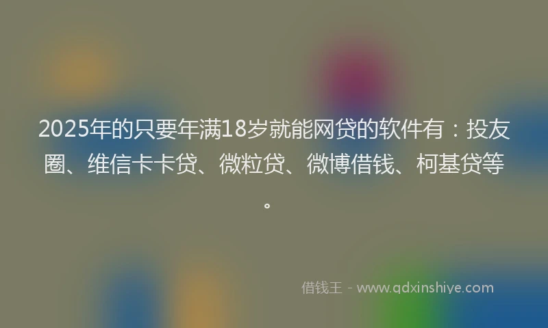 2025年的只要年满18岁就能网贷的软件有：投友圈、维信卡卡贷、微粒贷、微博借钱、柯基贷等。