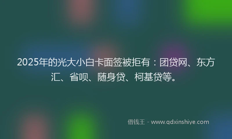 2025年的光大小白卡面签被拒有：团贷网、东方汇、省呗、随身贷、柯基贷等。