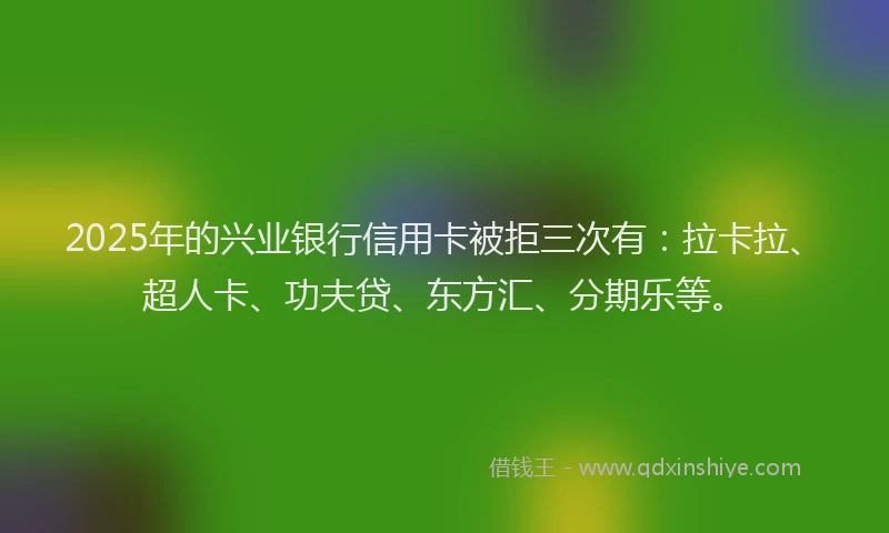 2025年的兴业银行信用卡被拒三次有：拉卡拉、超人卡、功夫贷、东方汇、分期乐等。