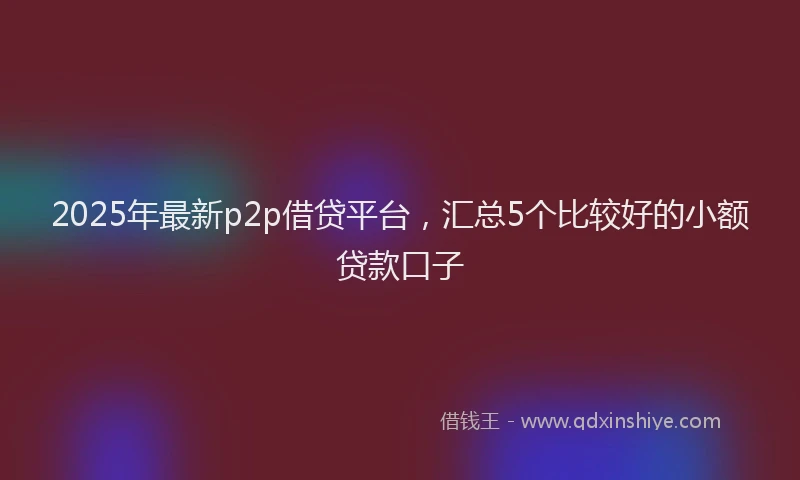 2025年最新p2p借贷平台，汇总5个比较好的小额贷款口子