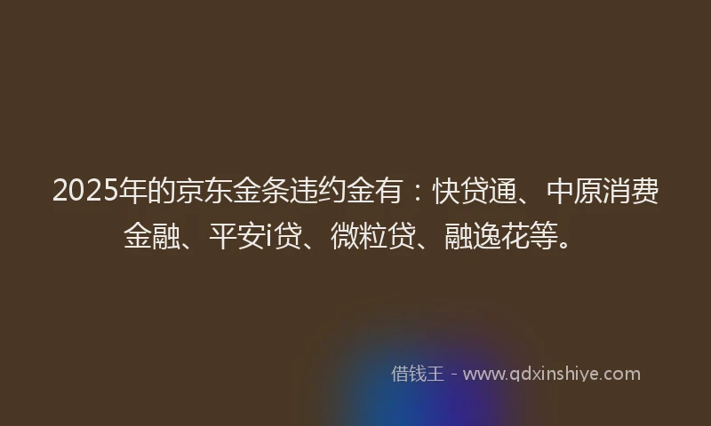 2025年的京东金条违约金有：快贷通、中原消费金融、平安i贷、微粒贷、融逸花等。
