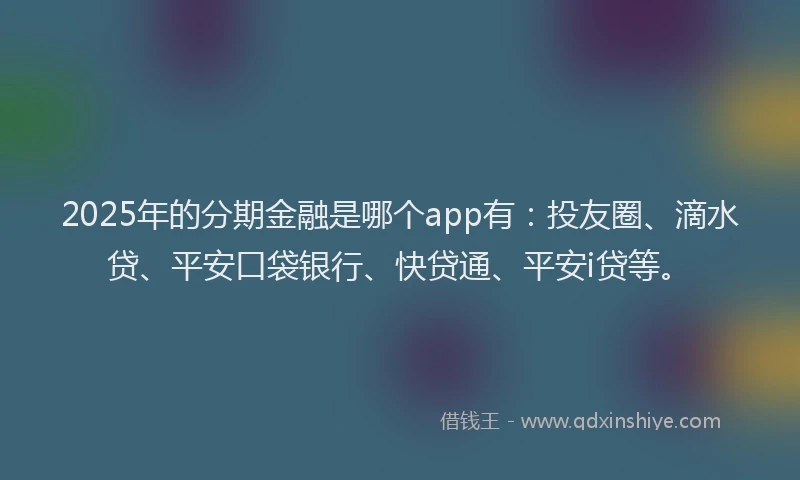 2025年的分期金融是哪个app有：投友圈、滴水贷、平安口袋银行、快贷通、平安i贷等。