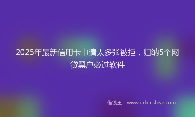 2025年最新信用卡申请太多张被拒，归纳5个网贷黑户必过软件