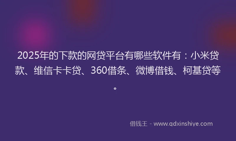 2025年的下款的网贷平台有哪些软件有：小米贷款、维信卡卡贷、360借条、微博借钱、柯基贷等。