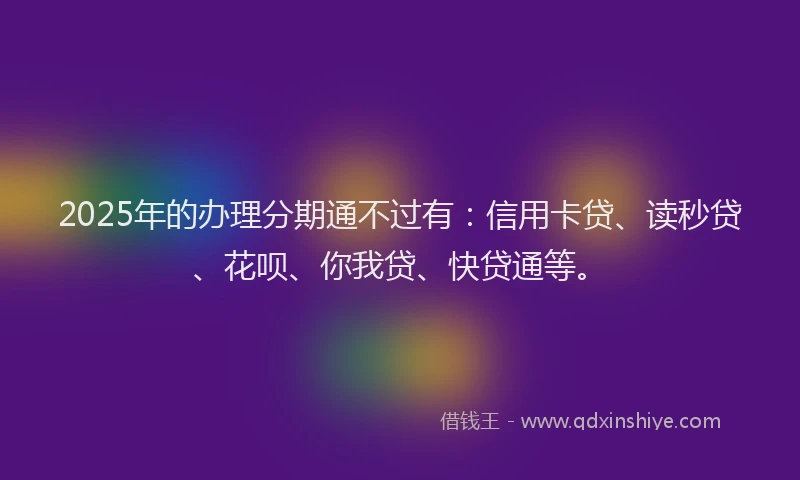 2025年的办理分期通不过有：信用卡贷、读秒贷、花呗、你我贷、快贷通等。