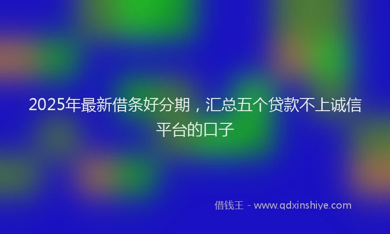 2025年最新借条好分期，汇总五个贷款不上诚信平台的口子