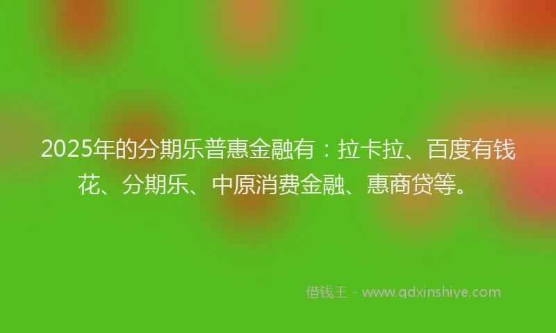 2025年的分期乐普惠金融有：拉卡拉、百度有钱花、分期乐、中原消费金融、惠商贷等。