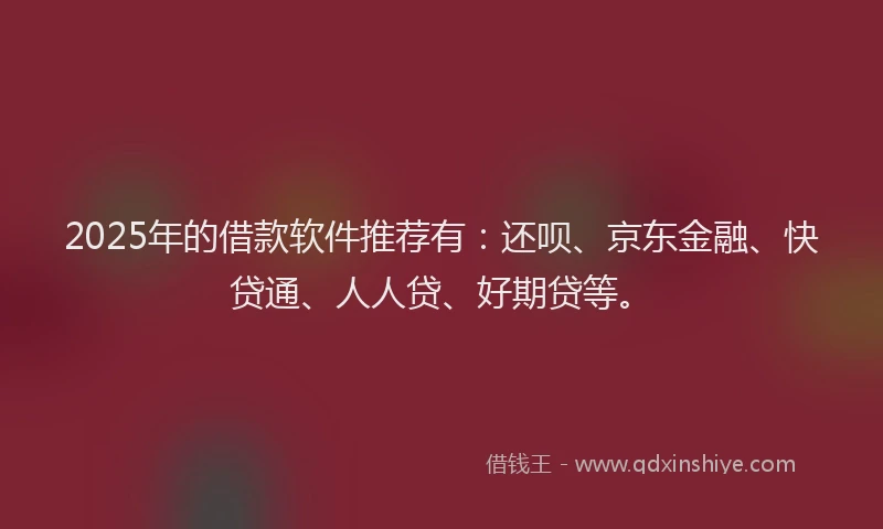 2025年的借款软件推荐有：还呗、京东金融、快贷通、人人贷、好期贷等。