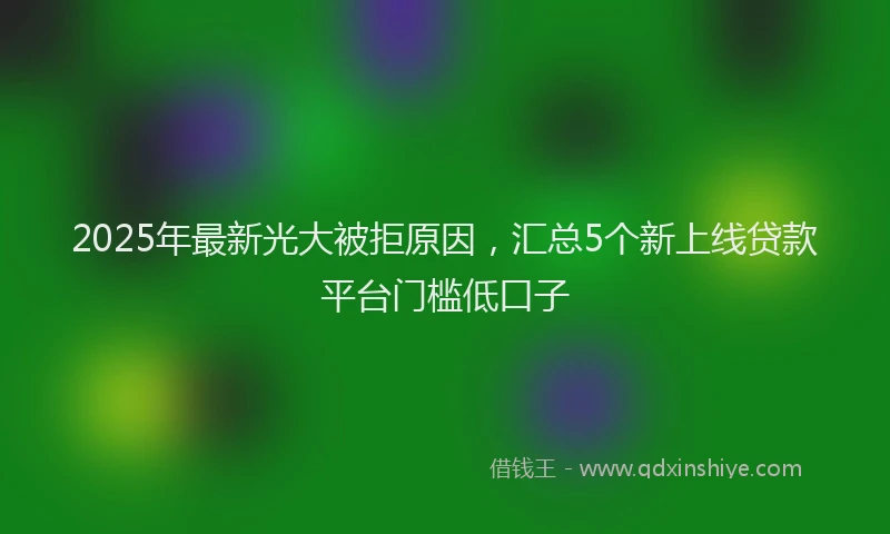 2025年最新光大被拒原因，汇总5个新上线贷款平台门槛低口子