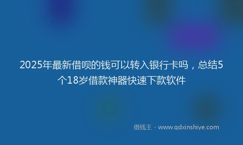 2025年最新借呗的钱可以转入银行卡吗，总结5个18岁借款神器快速下款软件