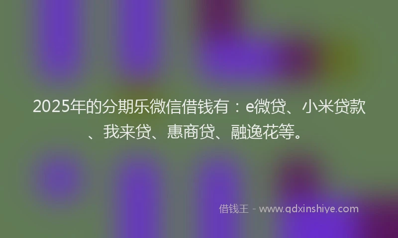 2025年的分期乐微信借钱有：e微贷、小米贷款、我来贷、惠商贷、融逸花等。