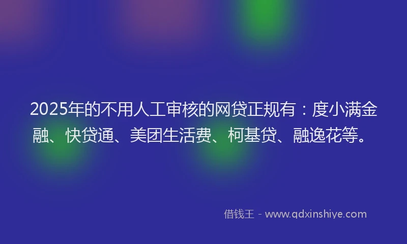2025年的不用人工审核的网贷正规有：度小满金融、快贷通、美团生活费、柯基贷、融逸花等。